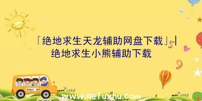 「绝地求生天龙辅助网盘下载」|绝地求生小熊辅助下载